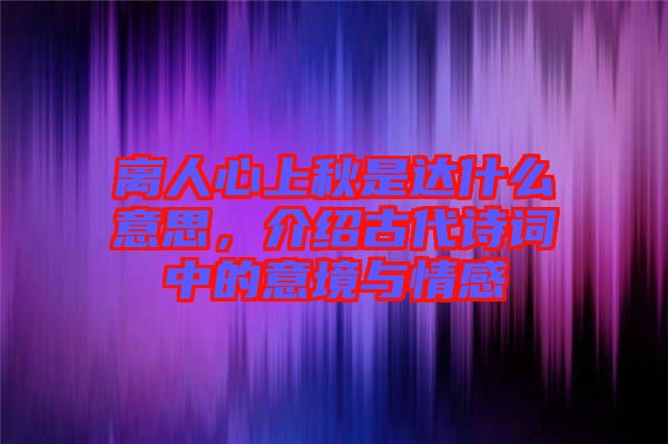 離人心上秋是達(dá)什么意思，介紹古代詩(shī)詞中的意境與情感