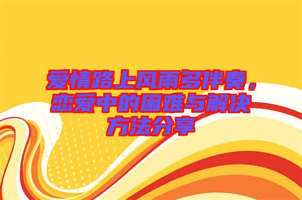 愛情路上風雨多伴奏，戀愛中的困難與解決方法分享