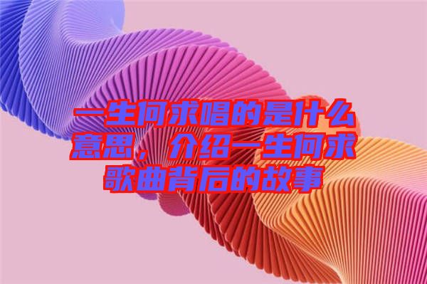 一生何求唱的是什么意思，介紹一生何求歌曲背后的故事