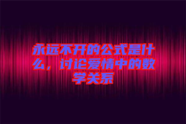 永遠不開的公式是什么，討論愛情中的數(shù)學(xué)關(guān)系