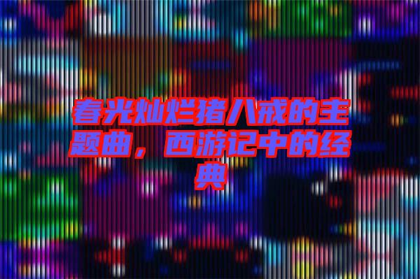 春光燦爛豬八戒的主題曲，西游記中的經(jīng)典