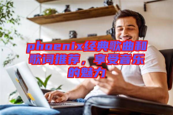 phoenix經(jīng)典歌曲和歌詞推薦，享受音樂(lè)的魅力