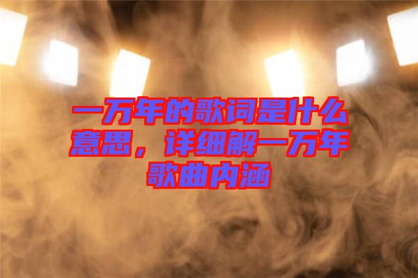 一萬年的歌詞是什么意思，詳細(xì)解一萬年歌曲內(nèi)涵