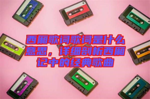 西廂歌詞歌詞是什么意思，詳細(xì)剖析西廂記中的經(jīng)典歌曲