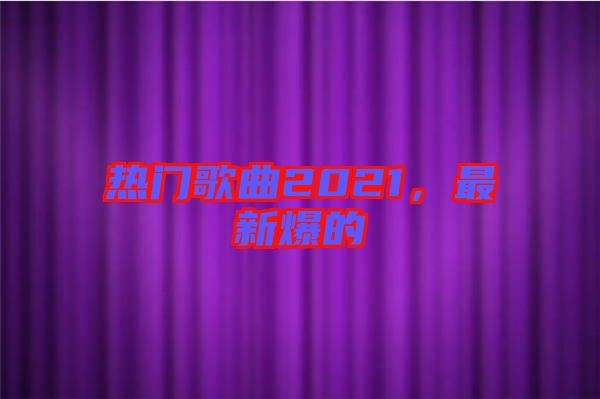 熱門歌曲2021，最新爆的