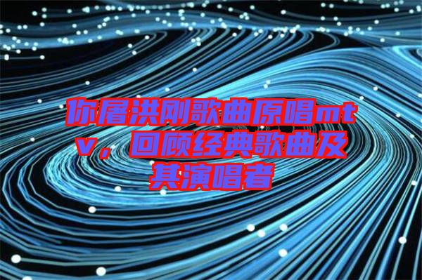 你屠洪剛歌曲原唱mtv，回顧經(jīng)典歌曲及其演唱者