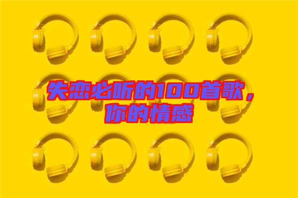 失戀必聽的100首歌，你的情感