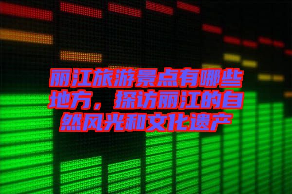 麗江旅游景點(diǎn)有哪些地方，探訪麗江的自然風(fēng)光和文化遺產(chǎn)