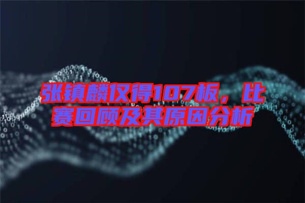 張鎮(zhèn)麟僅得107板，比賽回顧及其原因分析