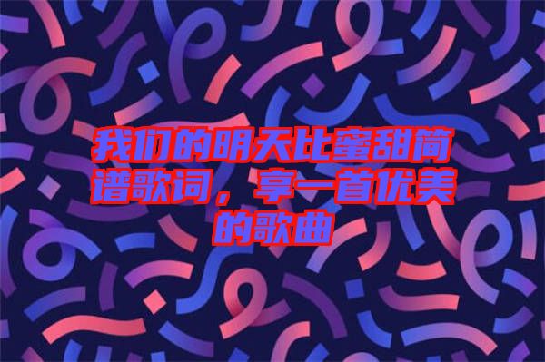 我們的明天比蜜甜簡譜歌詞，享一首優(yōu)美的歌曲