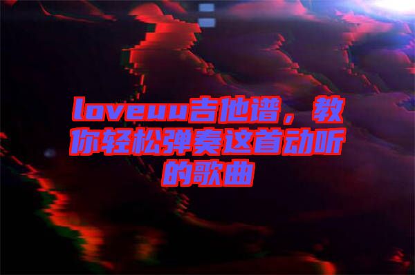 loveuu吉他譜，教你輕松彈奏這首動(dòng)聽的歌曲