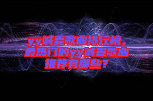 yy喊麥歌曲排行榜，最熱門(mén)的yy喊麥歌曲推薦有哪些？