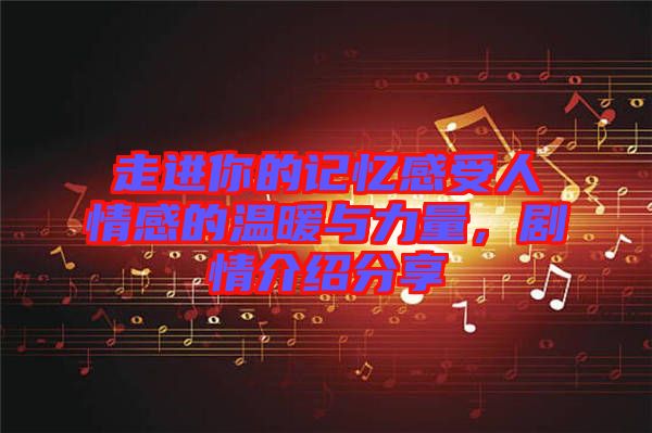 走進你的記憶感受人情感的溫暖與力量，劇情介紹分享