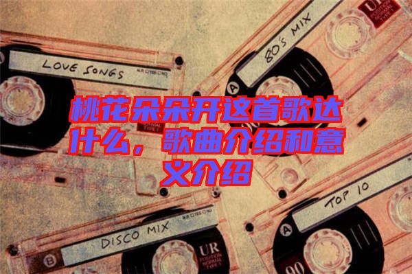 桃花朵朵開這首歌達(dá)什么，歌曲介紹和意義介紹