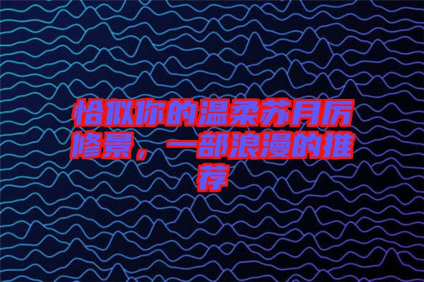 恰似你的溫柔蘇月厲修景，一部浪漫的推薦