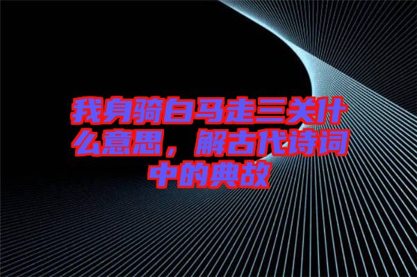 我身騎白馬走三關(guān)什么意思，解古代詩(shī)詞中的典故