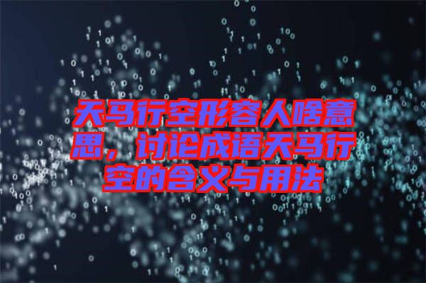 天馬行空形容人啥意思，討論成語天馬行空的含義與用法