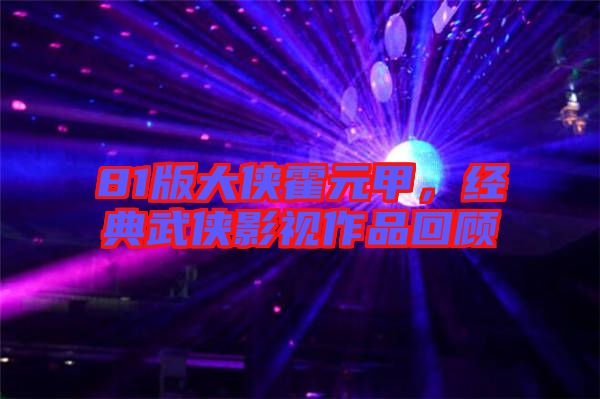 81版大俠霍元甲，經(jīng)典武俠影視作品回顧