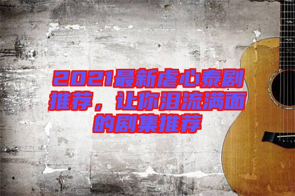 2021最新虐心泰劇推薦，讓你淚流滿面的劇集推薦