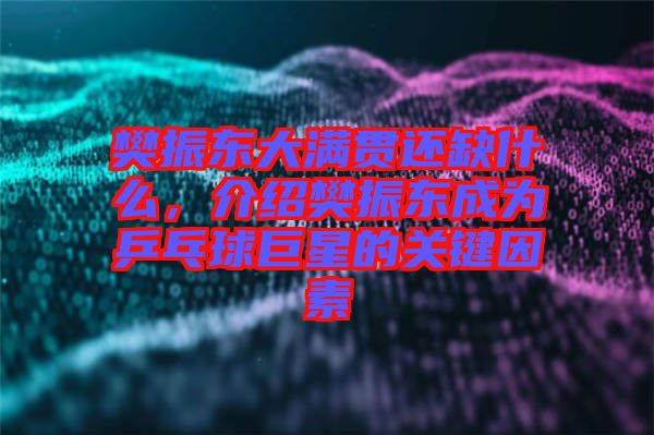 樊振東大滿貫還缺什么，介紹樊振東成為乒乓球巨星的關(guān)鍵因素