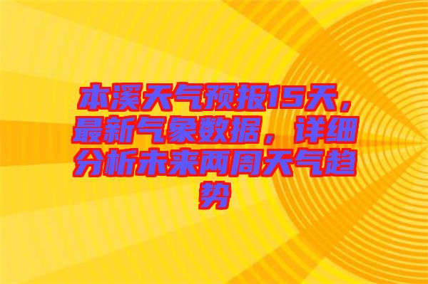 本溪天氣預(yù)報(bào)15天，最新氣象數(shù)據(jù)，詳細(xì)分析未來(lái)兩周天氣趨勢(shì)