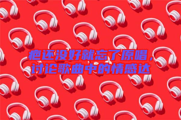 疤還沒好就忘了原唱，討論歌曲中的情感達(dá)