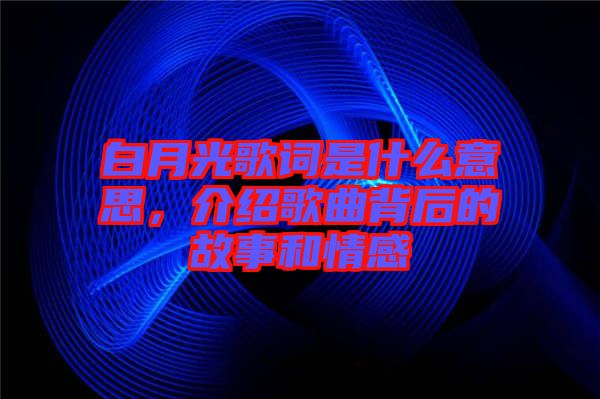 白月光歌詞是什么意思，介紹歌曲背后的故事和情感