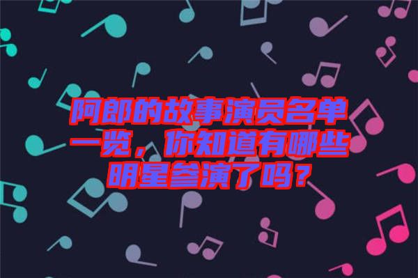 阿郎的故事演員名單一覽，你知道有哪些明星參演了嗎？