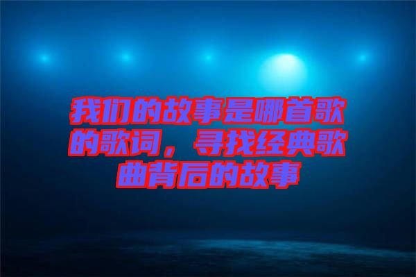我們的故事是哪首歌的歌詞，尋找經(jīng)典歌曲背后的故事