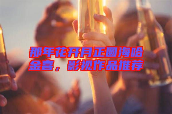 那年花開(kāi)月正圓海哈金喜，影視作品推薦