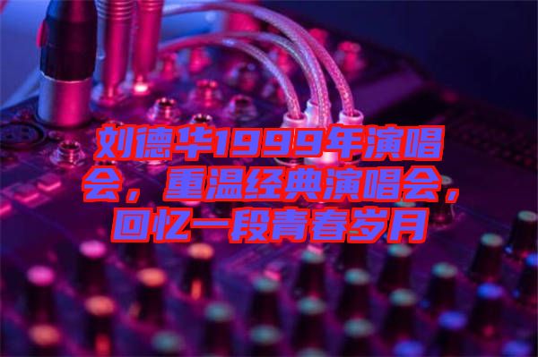 劉德華1999年演唱會(huì)，重溫經(jīng)典演唱會(huì)，回憶一段青春歲月