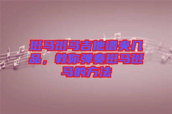 斑馬斑馬吉他譜夾幾品，教你彈奏斑馬斑馬的方法