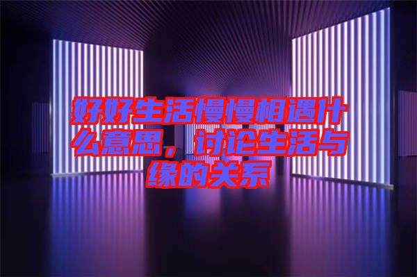 好好生活慢慢相遇什么意思，討論生活與緣的關(guān)系
