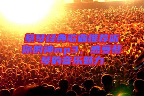 蔡琴經(jīng)典歌曲推薦聽你的神mp3，感受蔡琴的音樂魅力