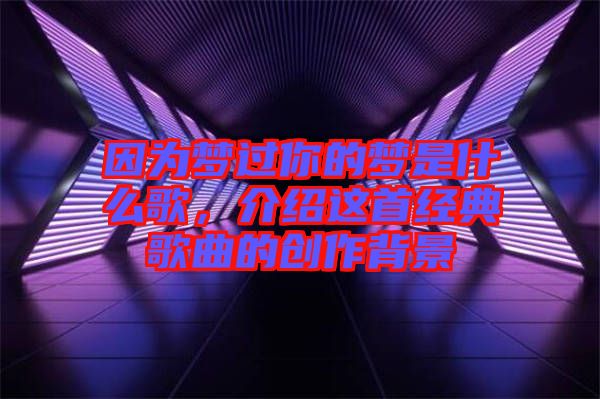 因?yàn)閴?mèng)過你的夢(mèng)是什么歌，介紹這首經(jīng)典歌曲的創(chuàng)作背景