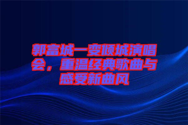 郭富城一變傾城演唱會(huì)，重溫經(jīng)典歌曲與感受新曲風(fēng)