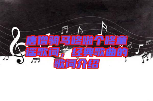唐僧騎馬咚啦個咚童謠歌詞，經(jīng)典歌曲的歌詞介紹