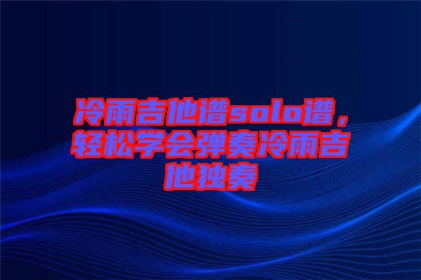 冷雨吉他譜solo譜，輕松學會彈奏冷雨吉他獨奏
