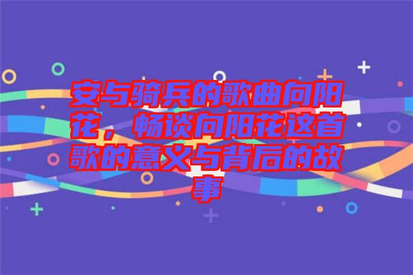 安與騎兵的歌曲向陽(yáng)花，暢談向陽(yáng)花這首歌的意義與背后的故事