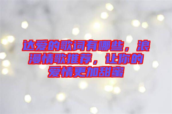 達愛的歌詞有哪些，浪漫情歌推薦，讓你的愛情更加甜蜜