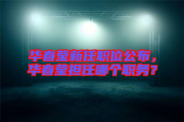 華春瑩新任職位公布，華春瑩擔(dān)任哪個職務(wù)？