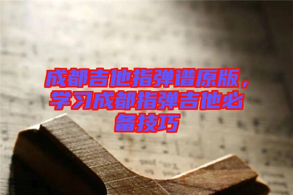 成都吉他指彈譜原版，學習成都指彈吉他必備技巧