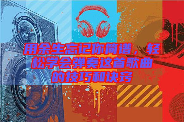 用余生忘記你簡譜，輕松學(xué)會彈奏這首歌曲的技巧和訣竅