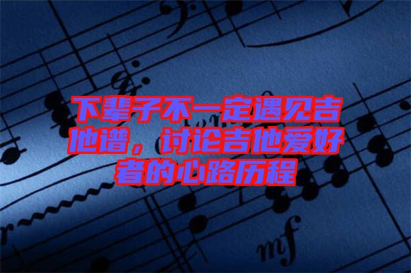 下輩子不一定遇見吉他譜，討論吉他愛好者的心路歷程