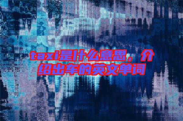 taxi是什么意思，介紹出車的英文單詞