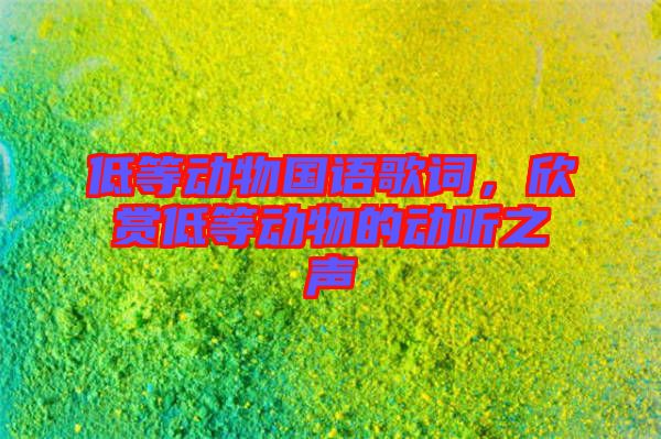 低等動(dòng)物國(guó)語歌詞，欣賞低等動(dòng)物的動(dòng)聽之聲