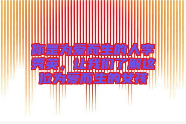 你是為愛而生的人李秀英，讓我們了解這位為愛而生的女孩