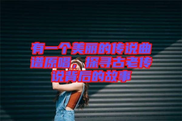 有一個(gè)美麗的傳說(shuō)曲譜原唱，探尋古老傳說(shuō)背后的故事