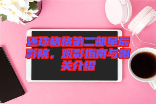 還珠格格第二部星辰影院，觀影指南與相關(guān)介紹