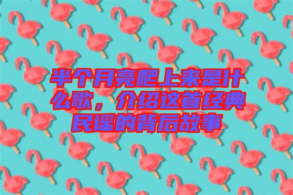 半個月亮爬上來是什么歌，介紹這首經典民謠的背后故事